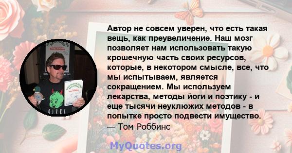 Автор не совсем уверен, что есть такая вещь, как преувеличение. Наш мозг позволяет нам использовать такую ​​крошечную часть своих ресурсов, которые, в некотором смысле, все, что мы испытываем, является сокращением. Мы