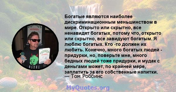 Богатые являются наиболее дискриминационным меньшинством в мире. Открыто или скрытно, все ненавидят богатых, потому что, открыто или скрытно, все завидуют богатым. Я люблю богатых. Кто -то должен их любить. Конечно,