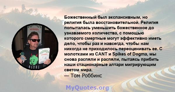 Божественный был экспансивным, но религия была восстановительной. Религия попыталась уменьшить божественное до узнаваемого количества, с помощью которого смертные могут эффективно иметь дело, чтобы раз и навсегда, чтобы 