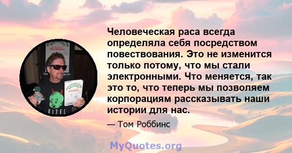 Человеческая раса всегда определяла себя посредством повествования. Это не изменится только потому, что мы стали электронными. Что меняется, так это то, что теперь мы позволяем корпорациям рассказывать наши истории для