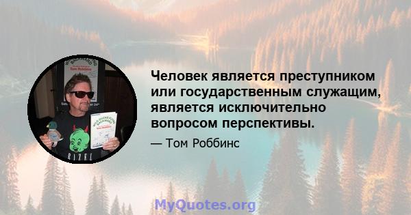 Человек является преступником или государственным служащим, является исключительно вопросом перспективы.