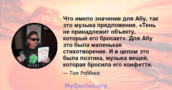 Что имело значение для Абу, так это музыка предложения. «Тень не принадлежит объекту, который его бросает». Для Абу это была маленькая стихотворение. И в целом это была поэтика, музыка вещей, которая бросила его