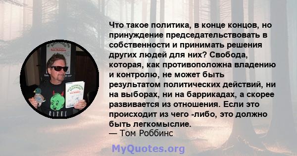 Что такое политика, в конце концов, но принуждение председательствовать в собственности и принимать решения других людей для них? Свобода, которая, как противоположна владению и контролю, не может быть результатом