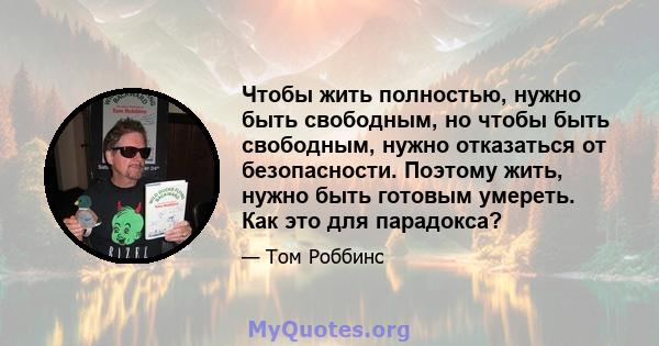 Чтобы жить полностью, нужно быть свободным, но чтобы быть свободным, нужно отказаться от безопасности. Поэтому жить, нужно быть готовым умереть. Как это для парадокса?