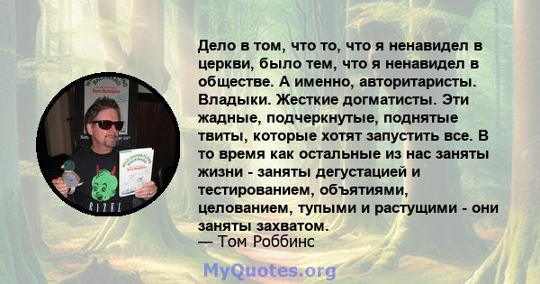 Дело в том, что то, что я ненавидел в церкви, было тем, что я ненавидел в обществе. А именно, авторитаристы. Владыки. Жесткие догматисты. Эти жадные, подчеркнутые, поднятые твиты, которые хотят запустить все. В то время 