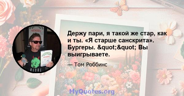 Держу пари, я такой же стар, как и ты. «Я старше санскрита». Бургеры. "" Вы выигрываете.