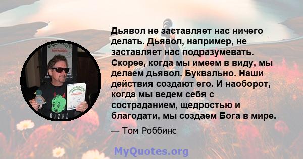 Дьявол не заставляет нас ничего делать. Дьявол, например, не заставляет нас подразумевать. Скорее, когда мы имеем в виду, мы делаем дьявол. Буквально. Наши действия создают его. И наоборот, когда мы ведем себя с