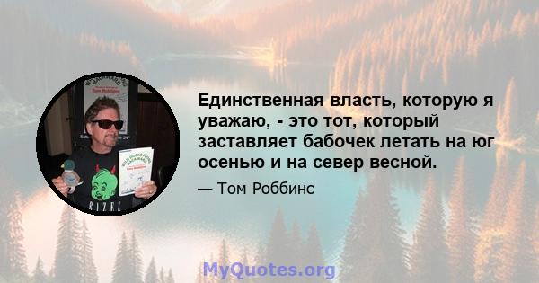 Единственная власть, которую я уважаю, - это тот, который заставляет бабочек летать на юг осенью и на север весной.