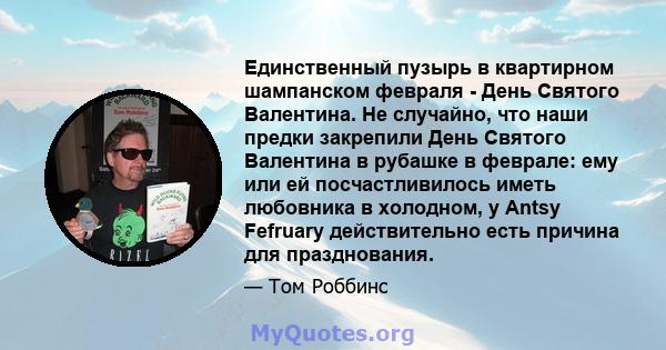 Единственный пузырь в квартирном шампанском февраля - День Святого Валентина. Не случайно, что наши предки закрепили День Святого Валентина в рубашке в феврале: ему или ей посчастливилось иметь любовника в холодном, у