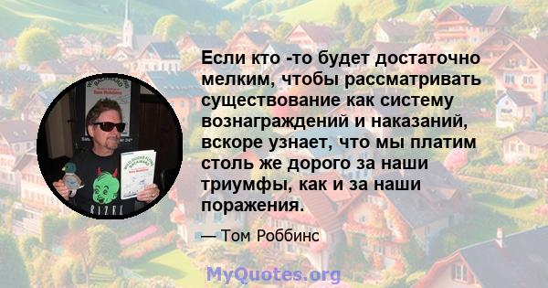 Если кто -то будет достаточно мелким, чтобы рассматривать существование как систему вознаграждений и наказаний, вскоре узнает, что мы платим столь же дорого за наши триумфы, как и за наши поражения.