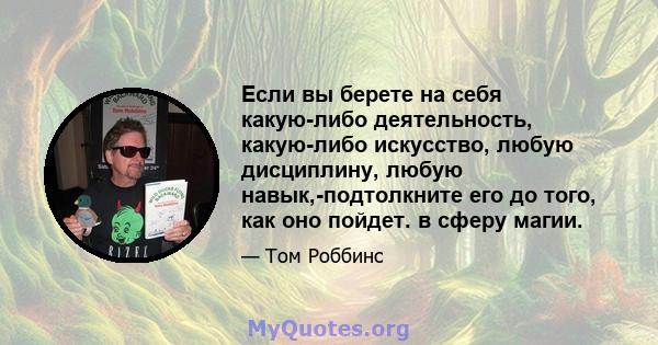 Если вы берете на себя какую-либо деятельность, какую-либо искусство, любую дисциплину, любую навык,-подтолкните его до того, как оно пойдет. в сферу магии.