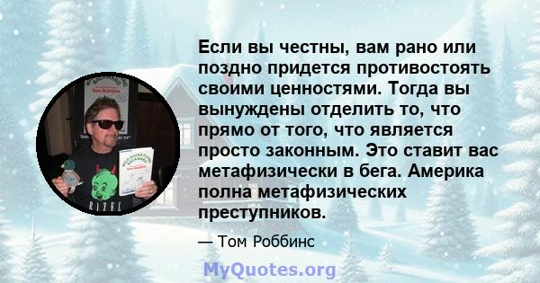 Если вы честны, вам рано или поздно придется противостоять своими ценностями. Тогда вы вынуждены отделить то, что прямо от того, что является просто законным. Это ставит вас метафизически в бега. Америка полна