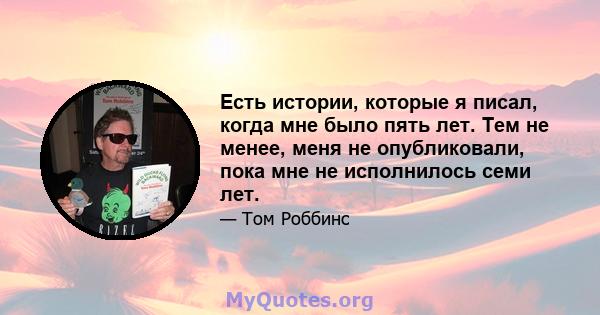 Есть истории, которые я писал, когда мне было пять лет. Тем не менее, меня не опубликовали, пока мне не исполнилось семи лет.