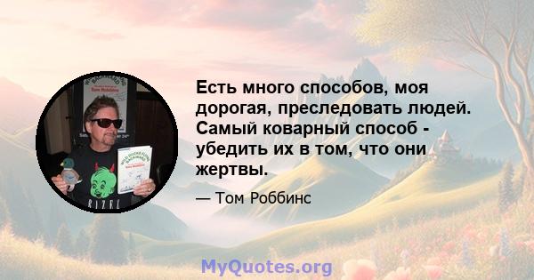 Есть много способов, моя дорогая, преследовать людей. Самый коварный способ - убедить их в том, что они жертвы.