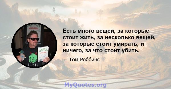 Есть много вещей, за которые стоит жить, за несколько вещей, за которые стоит умирать, и ничего, за что стоит убить.