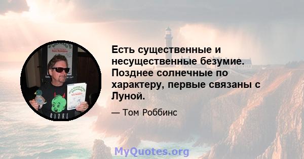 Есть существенные и несущественные безумие. Позднее солнечные по характеру, первые связаны с Луной.