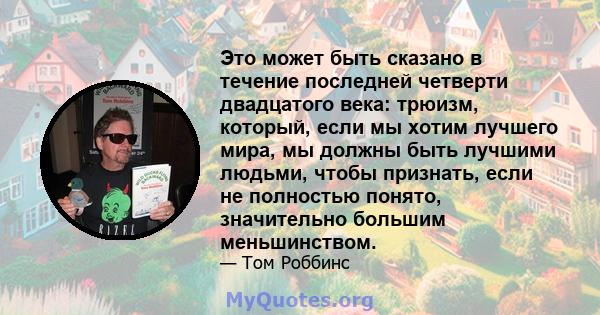 Это может быть сказано в течение последней четверти двадцатого века: трюизм, который, если мы хотим лучшего мира, мы должны быть лучшими людьми, чтобы признать, если не полностью понято, значительно большим меньшинством.