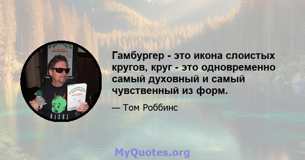 Гамбургер - это икона слоистых кругов, круг - это одновременно самый духовный и самый чувственный из форм.