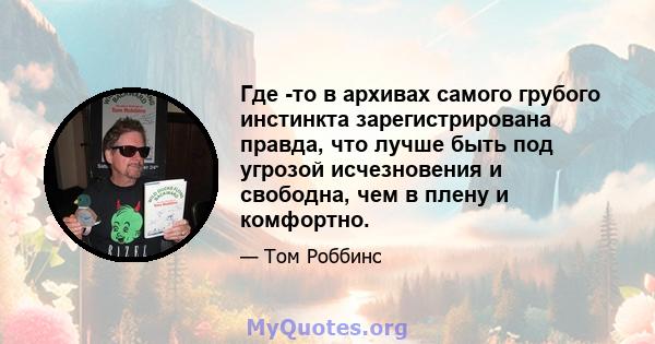 Где -то в архивах самого грубого инстинкта зарегистрирована правда, что лучше быть под угрозой исчезновения и свободна, чем в плену и комфортно.