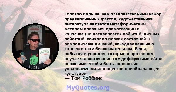 Гораздо больше, чем развлекательный набор преувеличенных фактов, художественная литература является метафорическим методом описания, драматизации и конденсации исторических событий, личных действий, психологических