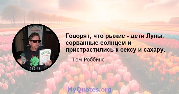 Говорят, что рыжие - дети Луны, сорванные солнцем и пристрастились к сексу и сахару.