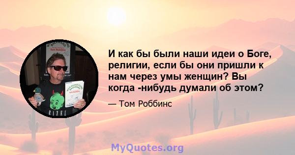 И как бы были наши идеи о Боге, религии, если бы они пришли к нам через умы женщин? Вы когда -нибудь думали об этом?