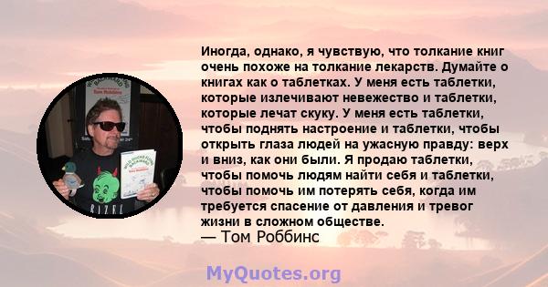 Иногда, однако, я чувствую, что толкание книг очень похоже на толкание лекарств. Думайте о книгах как о таблетках. У меня есть таблетки, которые излечивают невежество и таблетки, которые лечат скуку. У меня есть