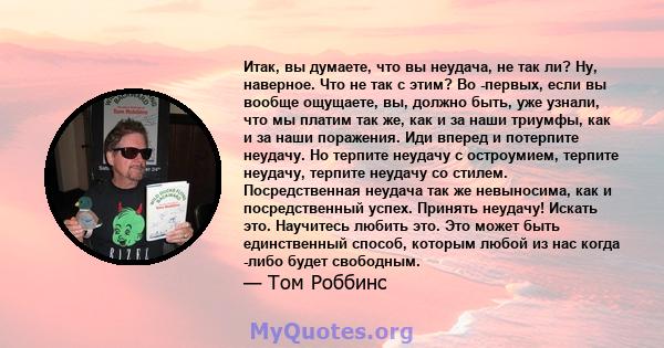 Итак, вы думаете, что вы неудача, не так ли? Ну, наверное. Что не так с этим? Во -первых, если вы вообще ощущаете, вы, должно быть, уже узнали, что мы платим так же, как и за наши триумфы, как и за наши поражения. Иди