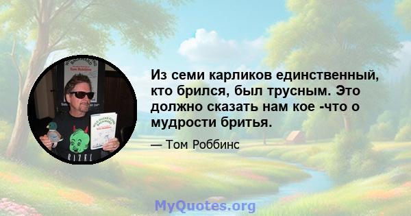 Из семи карликов единственный, кто брился, был трусным. Это должно сказать нам кое -что о мудрости бритья.