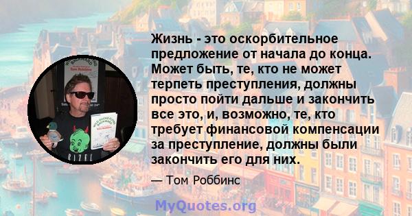 Жизнь - это оскорбительное предложение от начала до конца. Может быть, те, кто не может терпеть преступления, должны просто пойти дальше и закончить все это, и, возможно, те, кто требует финансовой компенсации за