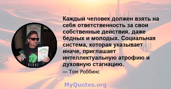 Каждый человек должен взять на себя ответственность за свои собственные действия, даже бедных и молодых. Социальная система, которая указывает иначе, приглашает интеллектуальную атрофию и духовную стагнацию.