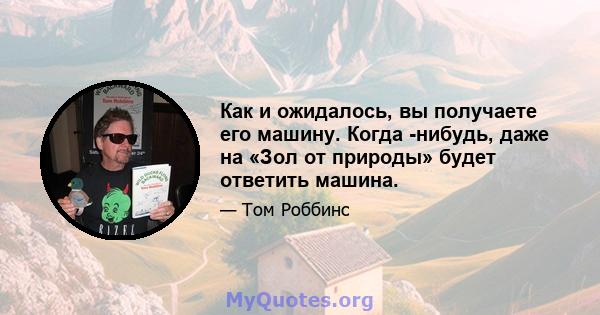 Как и ожидалось, вы получаете его машину. Когда -нибудь, даже на «Зол от природы» будет ответить машина.