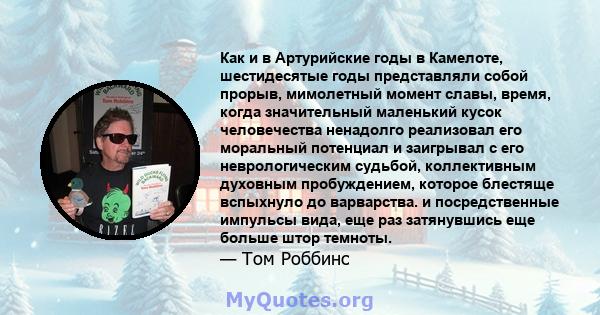 Как и в Артурийские годы в Камелоте, шестидесятые годы представляли собой прорыв, мимолетный момент славы, время, когда значительный маленький кусок человечества ненадолго реализовал его моральный потенциал и заигрывал