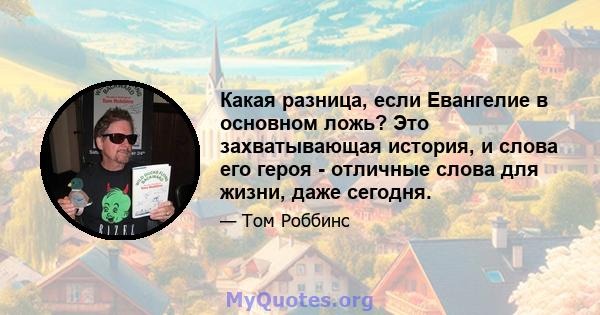 Какая разница, если Евангелие в основном ложь? Это захватывающая история, и слова его героя - отличные слова для жизни, даже сегодня.