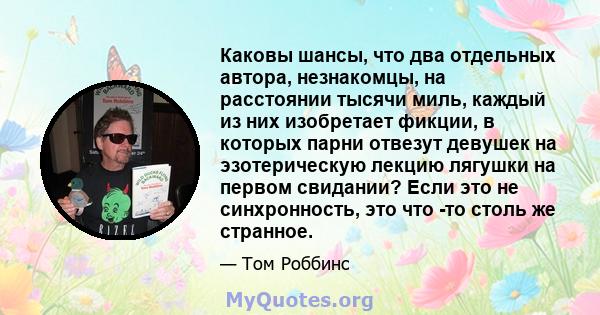 Каковы шансы, что два отдельных автора, незнакомцы, на расстоянии тысячи миль, каждый из них изобретает фикции, в которых парни отвезут девушек на эзотерическую лекцию лягушки на первом свидании? Если это не