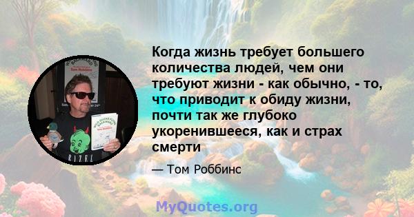 Когда жизнь требует большего количества людей, чем они требуют жизни - как обычно, - то, что приводит к обиду жизни, почти так же глубоко укоренившееся, как и страх смерти