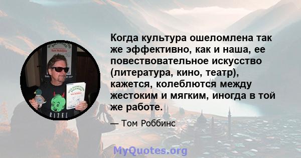 Когда культура ошеломлена так же эффективно, как и наша, ее повествовательное искусство (литература, кино, театр), кажется, колеблются между жестоким и мягким, иногда в той же работе.