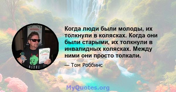 Когда люди были молоды, их толкнули в колясках. Когда они были старыми, их толкнули в инвалидных колясках. Между ними они просто толкали.