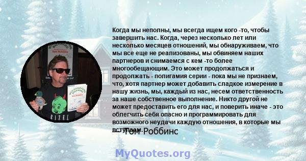 Когда мы неполны, мы всегда ищем кого -то, чтобы завершить нас. Когда, через несколько лет или несколько месяцев отношений, мы обнаруживаем, что мы все еще не реализованы, мы обвиняем наших партнеров и снимаемся с кем