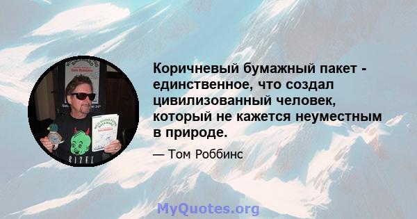 Коричневый бумажный пакет - единственное, что создал цивилизованный человек, который не кажется неуместным в природе.