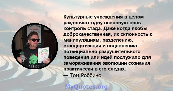 Культурные учреждения в целом разделяют одну основную цель: контроль стада. Даже когда якобы доброкачественная, их склонность к манипуляциям, разделению, стандартизации и подавлению потенциально разрушительного