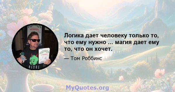 Логика дает человеку только то, что ему нужно ... магия дает ему то, что он хочет.