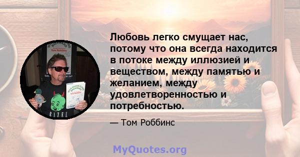 Любовь легко смущает нас, потому что она всегда находится в потоке между иллюзией и веществом, между памятью и желанием, между удовлетворенностью и потребностью.