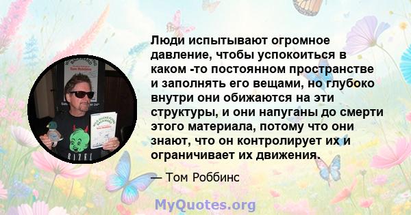 Люди испытывают огромное давление, чтобы успокоиться в каком -то постоянном пространстве и заполнять его вещами, но глубоко внутри они обижаются на эти структуры, и они напуганы до смерти этого материала, потому что они 