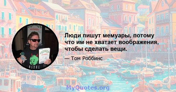 Люди пишут мемуары, потому что им не хватает воображения, чтобы сделать вещи.