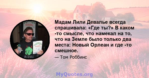 Мадам Лили Девалье всегда спрашивала: «Где ты?» В каком -то смысле, что намекал на то, что на Земле было только два места: Новый Орлеан и где -то смешное.