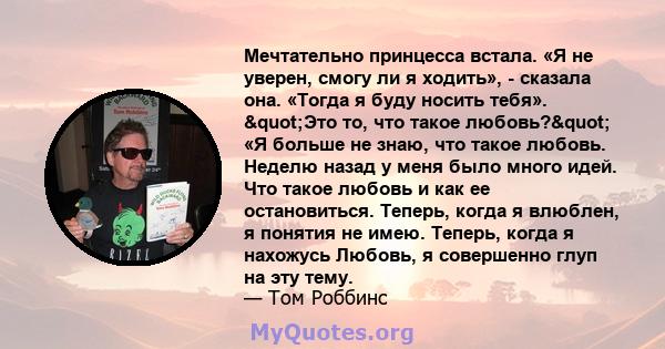 Мечтательно принцесса встала. «Я не уверен, смогу ли я ходить», - сказала она. «Тогда я буду носить тебя». "Это то, что такое любовь?" «Я больше не знаю, что такое любовь. Неделю назад у меня было много идей.