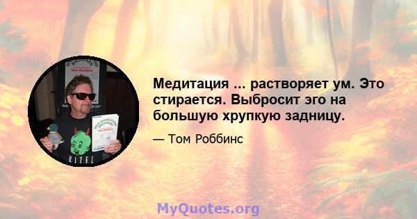 Медитация ... растворяет ум. Это стирается. Выбросит эго на большую хрупкую задницу.