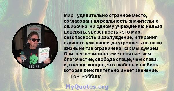 Мир - удивительно странное место, согласованная реальность значительно ошибочна, ни одному учреждению нельзя доверять, уверенность - это мир, безопасность и заблуждение, и тирания скучного ума навсегда угрожает - но