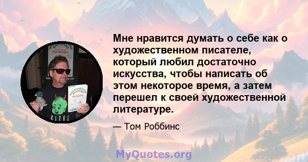 Мне нравится думать о себе как о художественном писателе, который любил достаточно искусства, чтобы написать об этом некоторое время, а затем перешел к своей художественной литературе.